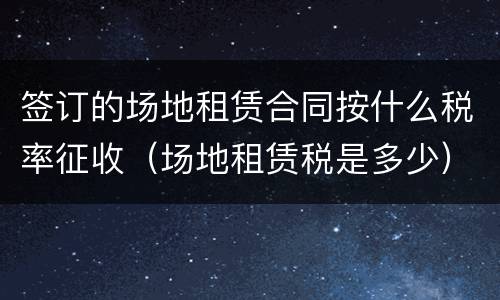 签订的场地租赁合同按什么税率征收（场地租赁税是多少）