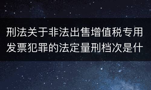 刑法关于非法出售增值税专用发票犯罪的法定量刑档次是什么