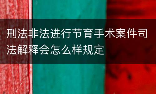 刑法非法进行节育手术案件司法解释会怎么样规定