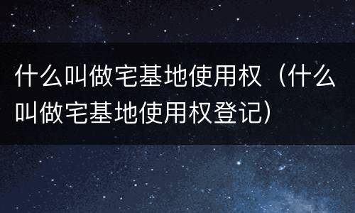 什么叫做宅基地使用权（什么叫做宅基地使用权登记）
