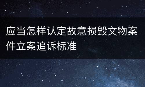应当怎样认定故意损毁文物案件立案追诉标准