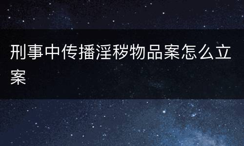 刑事中传播淫秽物品案怎么立案
