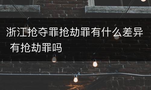 浙江抢夺罪抢劫罪有什么差异 有抢劫罪吗