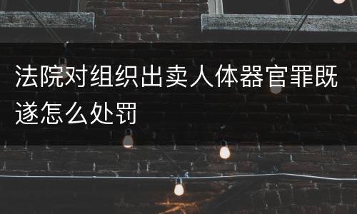 法院对组织出卖人体器官罪既遂怎么处罚