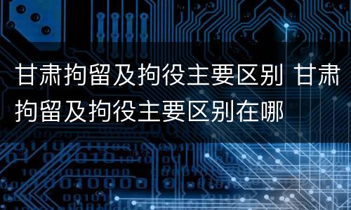 甘肃拘留及拘役主要区别 甘肃拘留及拘役主要区别在哪