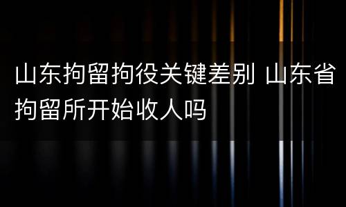 山东拘留拘役关键差别 山东省拘留所开始收人吗