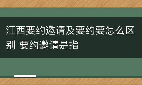 江西要约邀请及要约要怎么区别 要约邀请是指