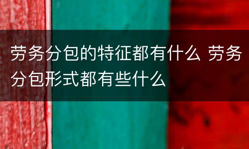 劳务分包的特征都有什么 劳务分包形式都有些什么
