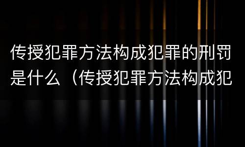 传授犯罪方法构成犯罪的刑罚是什么（传授犯罪方法构成犯罪的刑罚是什么罪名）