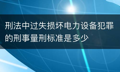 刑法中过失损坏电力设备犯罪的刑事量刑标准是多少