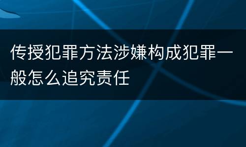 传授犯罪方法涉嫌构成犯罪一般怎么追究责任