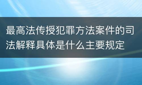 最高法传授犯罪方法案件的司法解释具体是什么主要规定