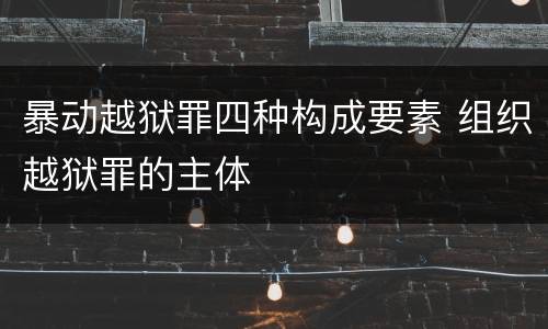 暴动越狱罪四种构成要素 组织越狱罪的主体