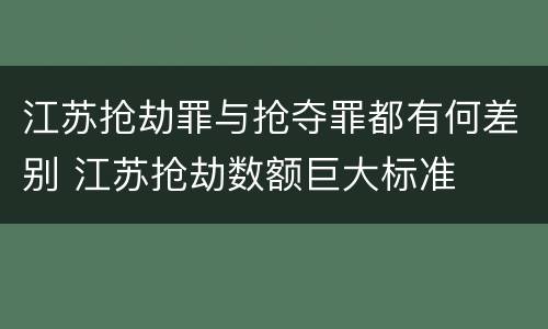 江苏抢劫罪与抢夺罪都有何差别 江苏抢劫数额巨大标准