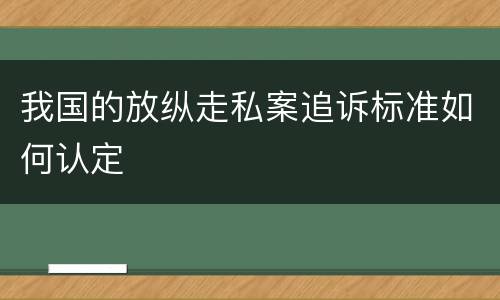 我国的放纵走私案追诉标准如何认定