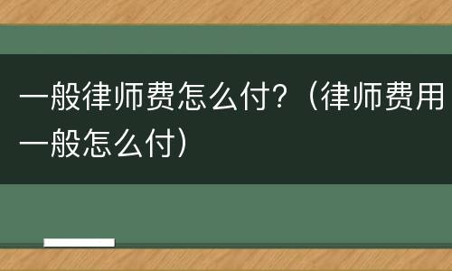 一般律师费怎么付?（律师费用一般怎么付）