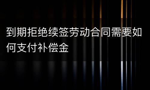 到期拒绝续签劳动合同需要如何支付补偿金