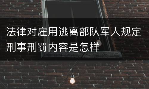 法律对雇用逃离部队军人规定刑事刑罚内容是怎样