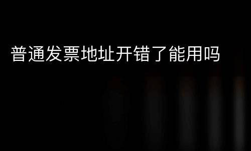 普通发票地址开错了能用吗
