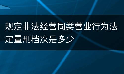规定非法经营同类营业行为法定量刑档次是多少
