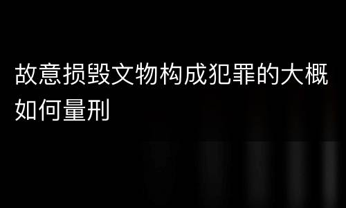 故意损毁文物构成犯罪的大概如何量刑