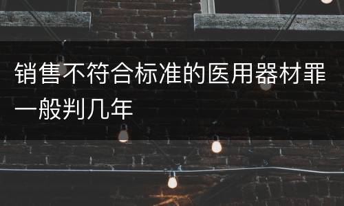 销售不符合标准的医用器材罪一般判几年