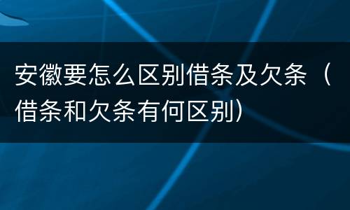 安徽要怎么区别借条及欠条（借条和欠条有何区别）