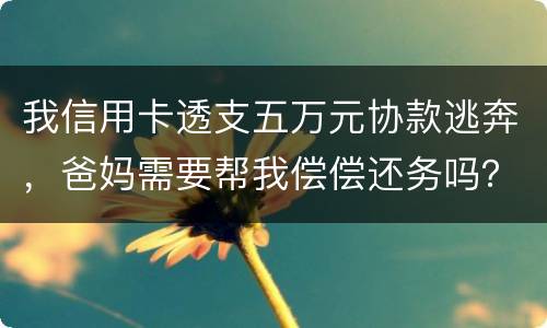 我信用卡透支五万元协款逃奔，爸妈需要帮我偿偿还务吗？我21岁