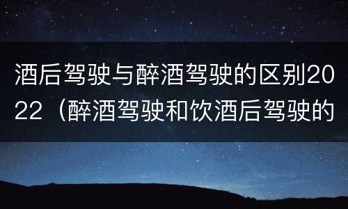 酒后驾驶与醉酒驾驶的区别2022（醉酒驾驶和饮酒后驾驶的区别）