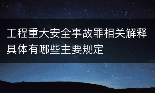 工程重大安全事故罪相关解释具体有哪些主要规定