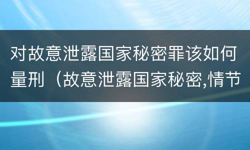 对故意泄露国家秘密罪该如何量刑（故意泄露国家秘密,情节严重的,追究刑事责任）