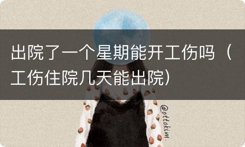 出院了一个星期能开工伤吗（工伤住院几天能出院）