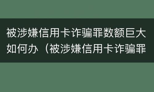 被涉嫌信用卡诈骗罪数额巨大如何办（被涉嫌信用卡诈骗罪数额巨大如何办手续）