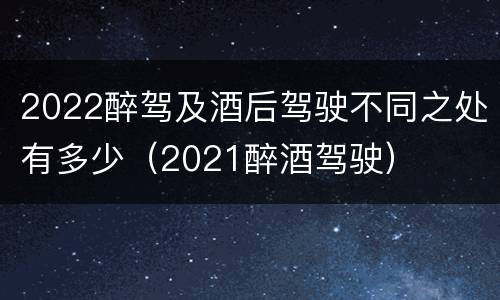 2022醉驾及酒后驾驶不同之处有多少（2021醉酒驾驶）