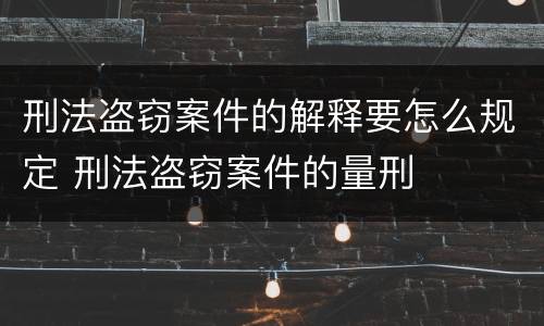 刑法盗窃案件的解释要怎么规定 刑法盗窃案件的量刑