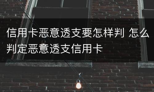 信用卡恶意透支要怎样判 怎么判定恶意透支信用卡