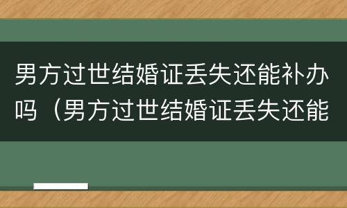 男方过世结婚证丢失还能补办吗（男方过世结婚证丢失还能补办吗现在）