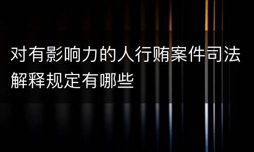 对有影响力的人行贿案件司法解释规定有哪些