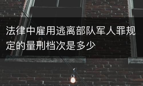 法律中雇用逃离部队军人罪规定的量刑档次是多少