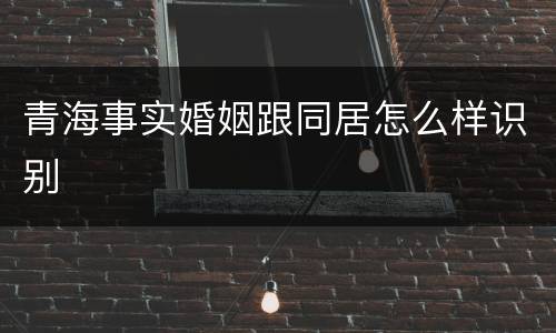 青海事实婚姻跟同居怎么样识别