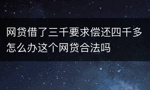 网贷借了三千要求偿还四千多怎么办这个网贷合法吗