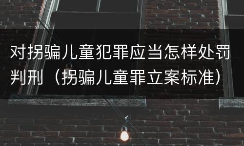 对拐骗儿童犯罪应当怎样处罚判刑（拐骗儿童罪立案标准）