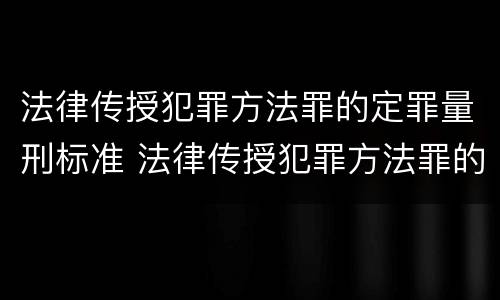 法律传授犯罪方法罪的定罪量刑标准 法律传授犯罪方法罪的定罪量刑标准是什么