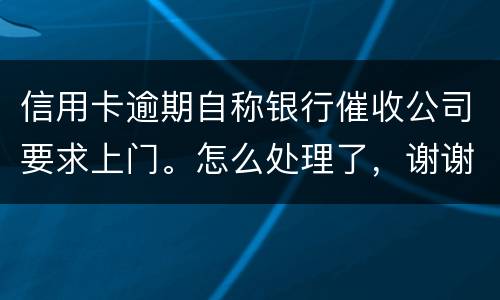 信用卡逾期自称银行催收公司要求上门。怎么处理了，谢谢