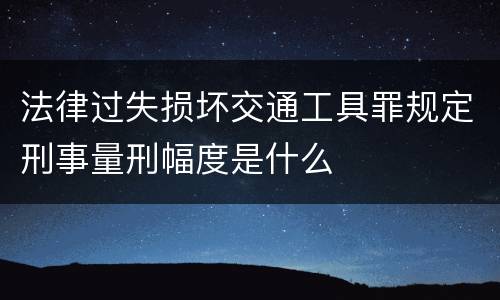 法律过失损坏交通工具罪规定刑事量刑幅度是什么