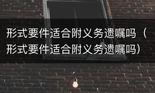 形式要件适合附义务遗嘱吗（形式要件适合附义务遗嘱吗）