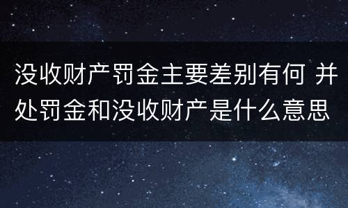 没收财产罚金主要差别有何 并处罚金和没收财产是什么意思