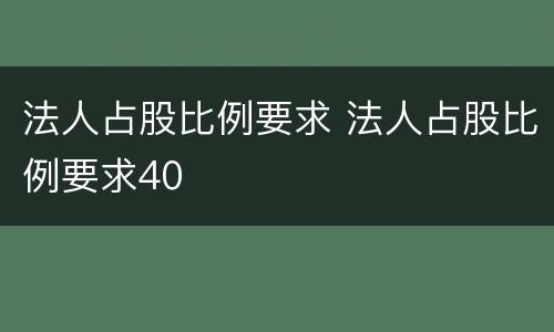 法人占股比例要求 法人占股比例要求40