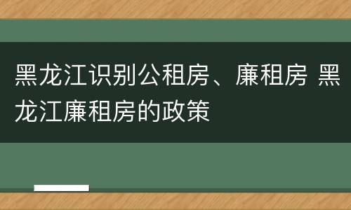 黑龙江识别公租房、廉租房 黑龙江廉租房的政策