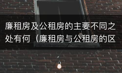 廉租房及公租房的主要不同之处有何（廉租房与公租房的区别在哪里）